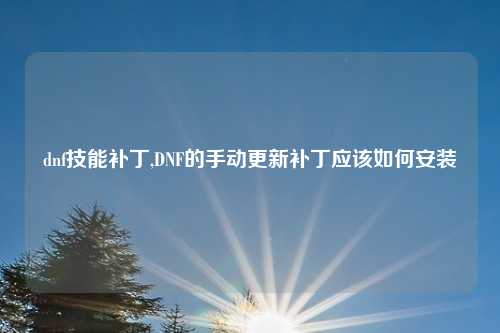 dnf技能补丁,DNF的手动更新补丁应该如何安装