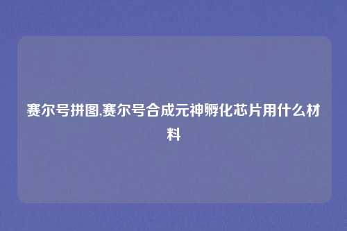 赛尔号拼图,赛尔号合成元神孵化芯片用什么材料