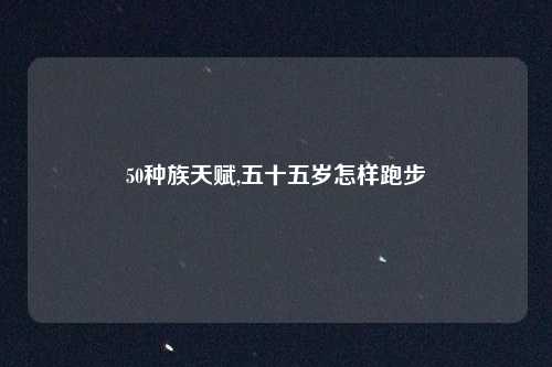 50种族天赋,五十五岁怎样跑步