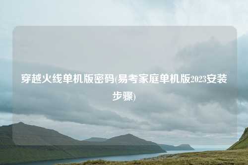 穿越火线单机版密码(易考家庭单机版2023安装步骤)