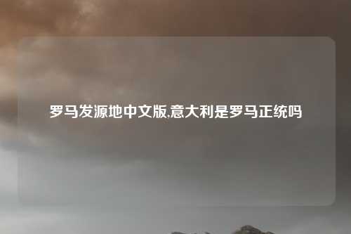 罗马发源地中文版,意大利是罗马正统吗