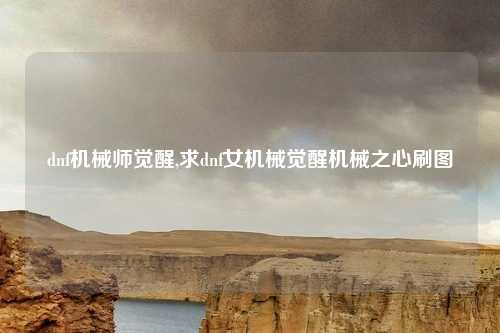 dnf机械师觉醒,求dnf女机械觉醒机械之心刷图