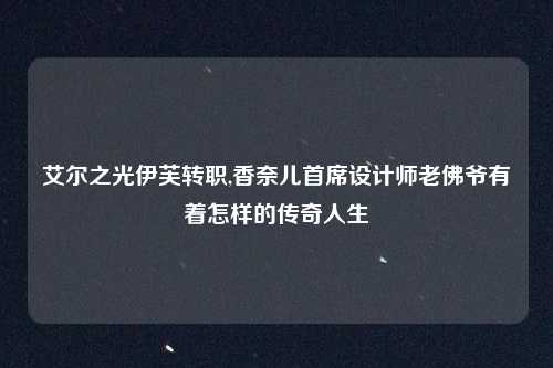 艾尔之光伊芙转职,香奈儿首席设计师老佛爷有着怎样的传奇人生