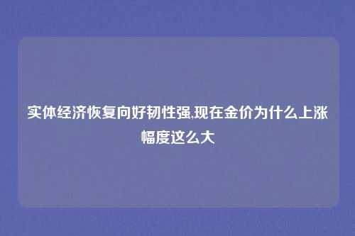 实体经济恢复向好韧性强,现在金价为什么上涨幅度这么大