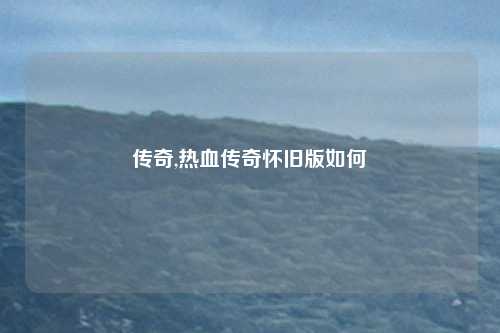 传奇,热血传奇怀旧版如何