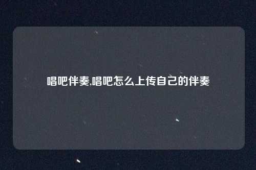 唱吧伴奏,唱吧怎么上传自己的伴奏