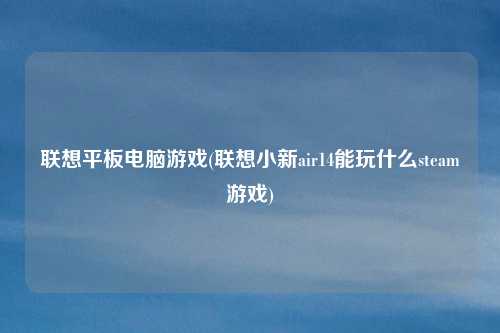 联想平板电脑游戏(联想小新air14能玩什么steam游戏)