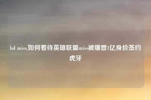 lol miss,如何看待英雄联盟miss被爆曾1亿身价签约虎牙