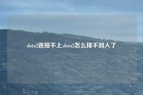 dota2连接不上,dota2怎么排不到人了