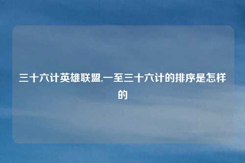 三十六计英雄联盟,一至三十六计的排序是怎样的