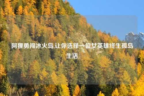 阿狸勇闯冰火岛,让你选择一位女英雄终生孤岛生活