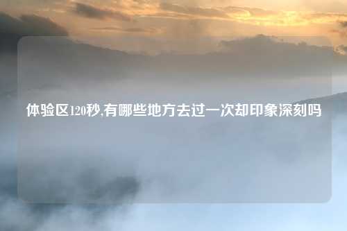 体验区120秒,有哪些地方去过一次却印象深刻吗
