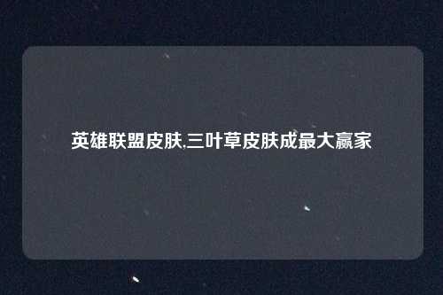 英雄联盟皮肤,三叶草皮肤成最大赢家