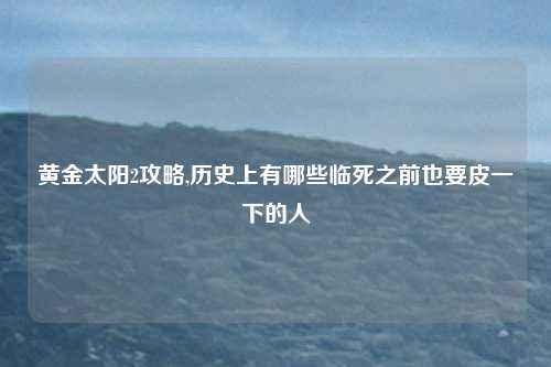 黄金太阳2攻略,历史上有哪些临死之前也要皮一下的人
