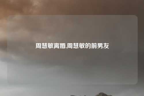 周慧敏离婚,周慧敏的前男友