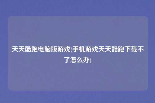 天天酷跑电脑版游戏(手机游戏天天酷跑下载不了怎么办)