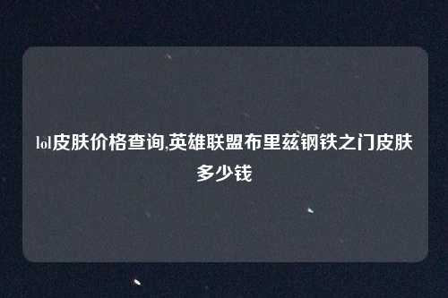lol皮肤价格查询,英雄联盟布里兹钢铁之门皮肤多少钱