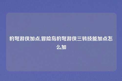 豹弩游侠加点,冒险岛豹弩游侠三转技能加点怎么加