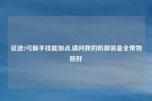 征途2弓箭手技能加点,请问我的防御装备全带物防好