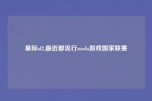 星际ol2,最近都流行moda游戏国家联赛