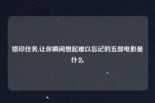 烙印任务,让你瞬间想起难以忘记的五部电影是什么