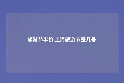 旅游节半价,上海旅游节是几号