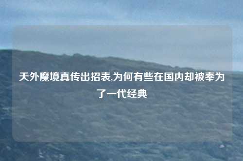 天外魔境真传出招表,为何有些在国内却被奉为了一代经典