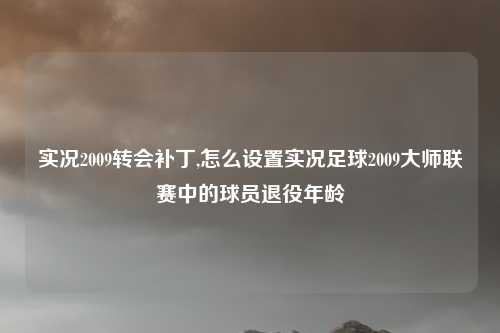 实况2009转会补丁,怎么设置实况足球2009大师联赛中的球员退役年龄