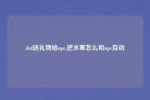 dnf送礼物给npc,逆水寒怎么和npc互动