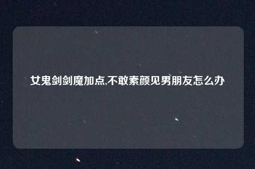 女鬼剑剑魔加点,不敢素颜见男朋友怎么办