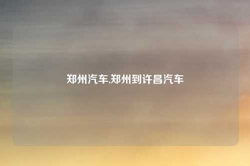 郑州汽车,郑州到许昌汽车