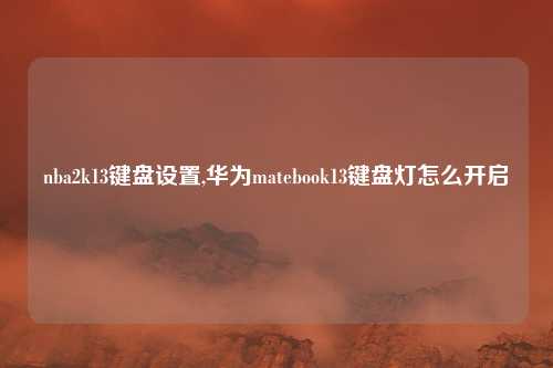 nba2k13键盘设置,华为matebook13键盘灯怎么开启