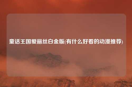 童话王国爱丽丝白金版(有什么好看的动漫推荐)