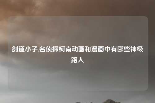 剑道小子,名侦探柯南动画和漫画中有哪些神级路人