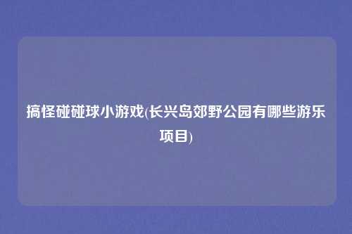 搞怪碰碰球小游戏(长兴岛郊野公园有哪些游乐项目)
