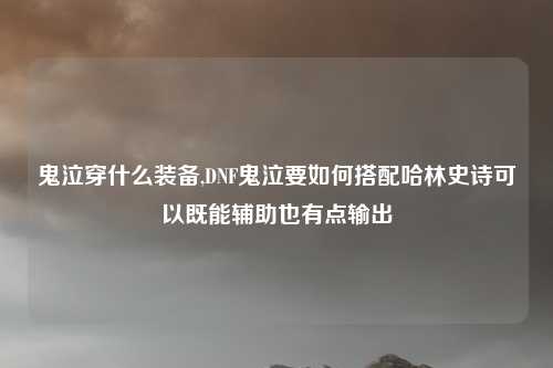 鬼泣穿什么装备,DNF鬼泣要如何搭配哈林史诗可以既能辅助也有点输出