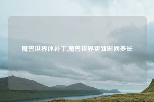 魔兽世界体补丁,魔兽世界更新时间多长