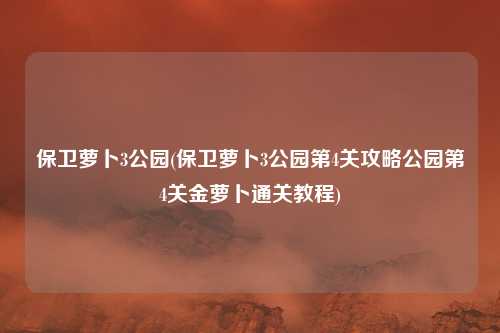 保卫萝卜3公园(保卫萝卜3公园第4关攻略公园第4关金萝卜通关教程)