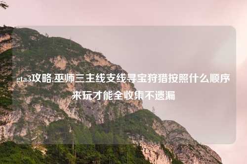 gta3攻略,巫师三主线支线寻宝狩猎按照什么顺序来玩才能全收集不遗漏