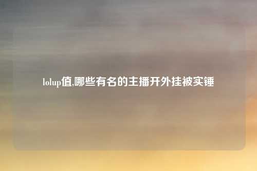 lolup值,哪些有名的主播开外挂被实锤