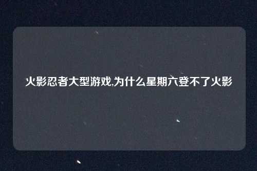火影忍者大型游戏,为什么星期六登不了火影