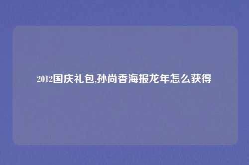 2012国庆礼包,孙尚香海报龙年怎么获得
