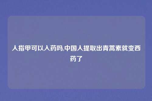 人指甲可以入药吗,中国人提取出青蒿素就变西药了