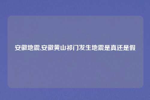 安徽地震,安徽黄山祁门发生地震是真还是假