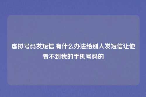 虚拟号码发短信,有什么办法给别人发短信让他看不到我的手机号码的