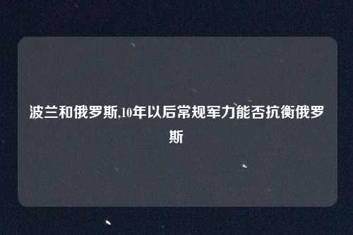 波兰和俄罗斯,10年以后常规军力能否抗衡俄罗斯