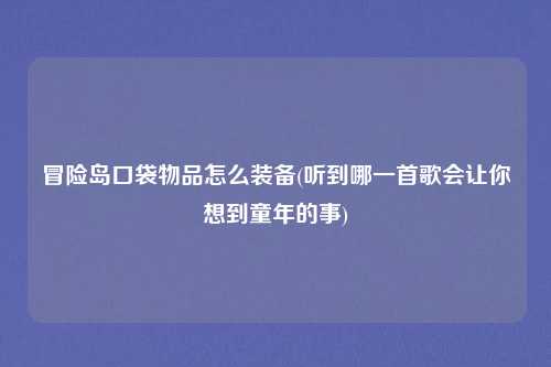 冒险岛口袋物品怎么装备(听到哪一首歌会让你想到童年的事)
