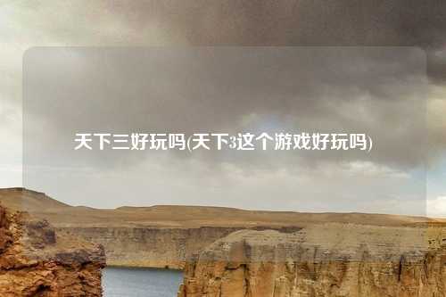 天下三好玩吗(天下3这个游戏好玩吗)