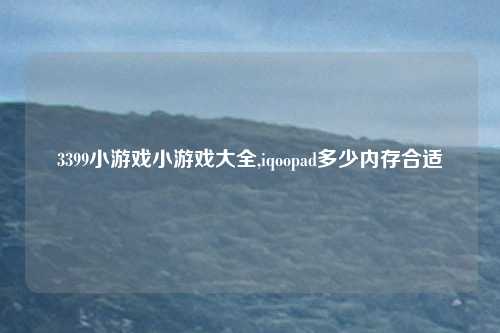 3399小游戏小游戏大全,iqoopad多少内存合适