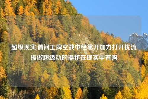 超级现实,请问王牌空战中经常开加力打开扰流板做超级动的操作在现实中有吗